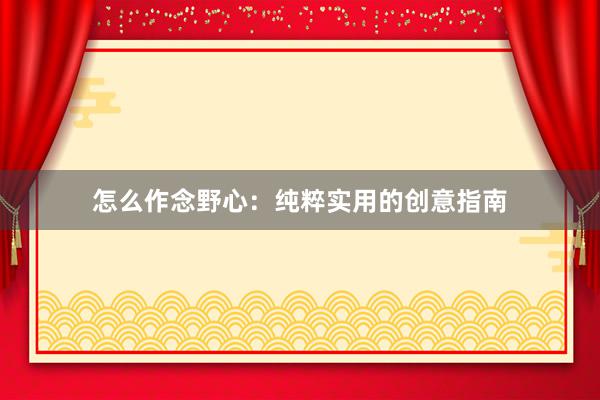 怎么作念野心：纯粹实用的创意指南