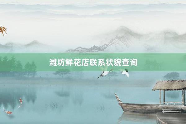 潍坊鲜花店联系状貌查询