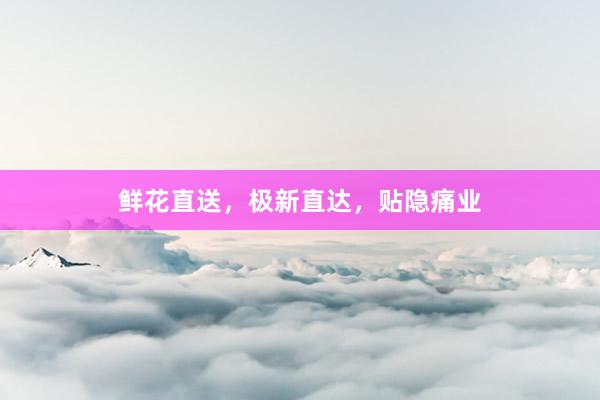 鲜花直送，极新直达，贴隐痛业