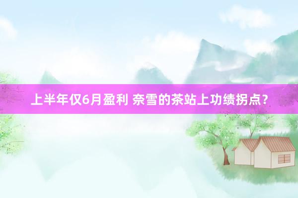 上半年仅6月盈利 奈雪的茶站上功绩拐点？